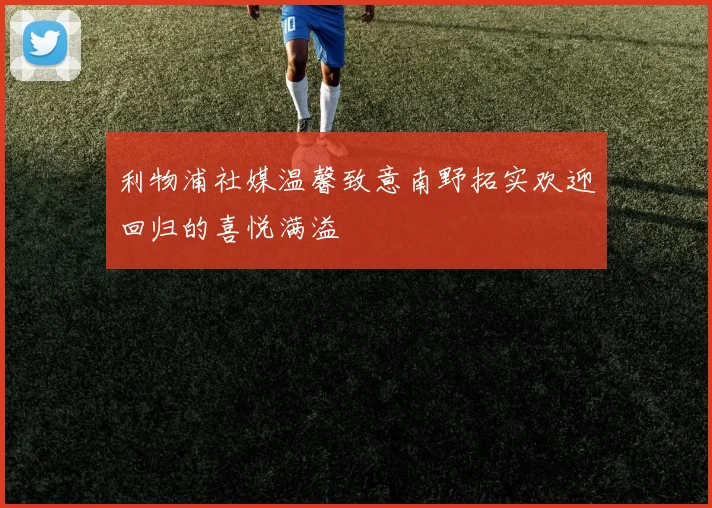 利物浦社媒温馨致意南野拓实欢迎回归的喜悦满溢