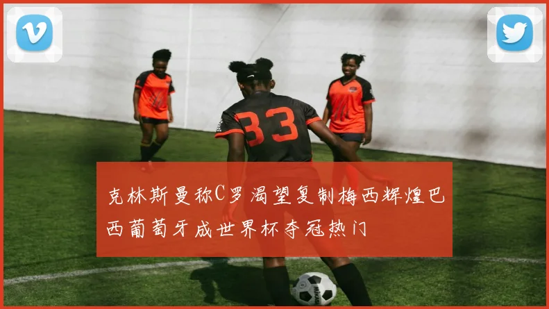 克林斯曼称C罗渴望复制梅西辉煌巴西葡萄牙成世界杯夺冠热门