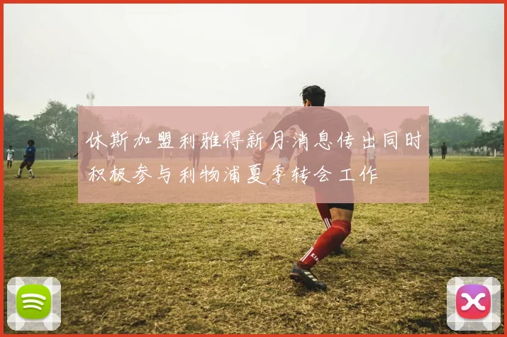 休斯加盟利雅得新月消息传出同时积极参与利物浦夏季转会工作