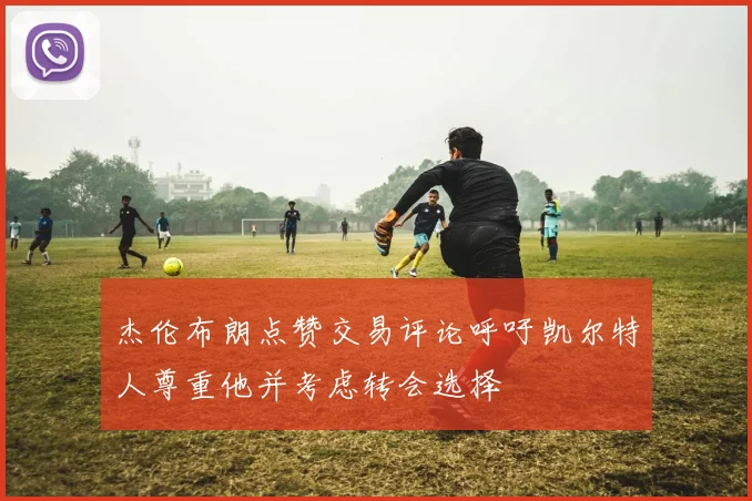 杰伦布朗点赞交易评论呼吁凯尔特人尊重他并考虑转会选择