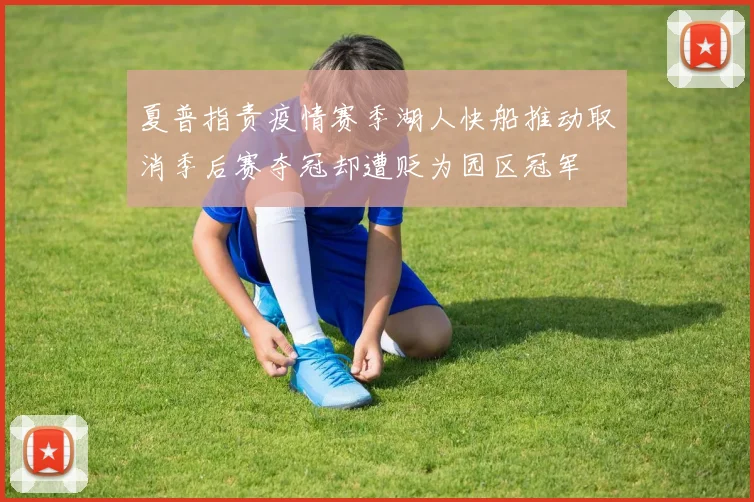 夏普指责疫情赛季湖人快船推动取消季后赛夺冠却遭贬为园区冠军