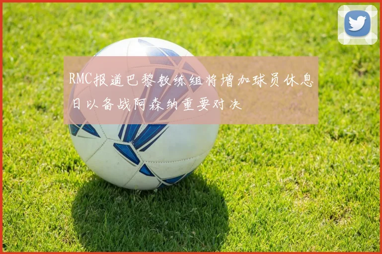 RMC报道巴黎教练组将增加球员休息日以备战阿森纳重要对决
