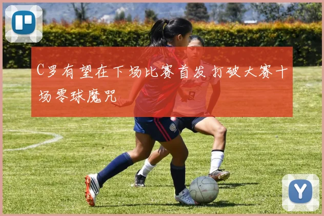 C罗有望在下场比赛首发打破大赛十场零球魔咒