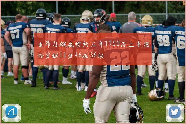 吉昂与雄鹿续约三年1750万上季场均贡献11分46板36助