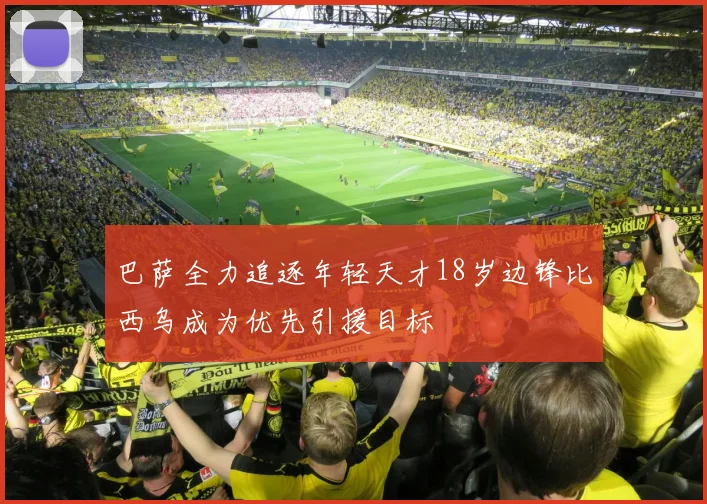 巴萨全力追逐年轻天才18岁边锋比西乌成为优先引援目标