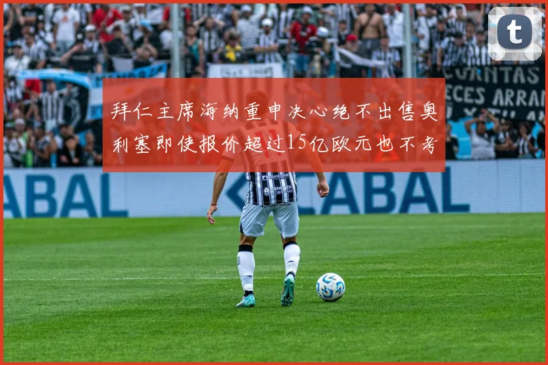 拜仁主席海纳重申决心绝不出售奥利塞即使报价超过15亿欧元也不考虑
