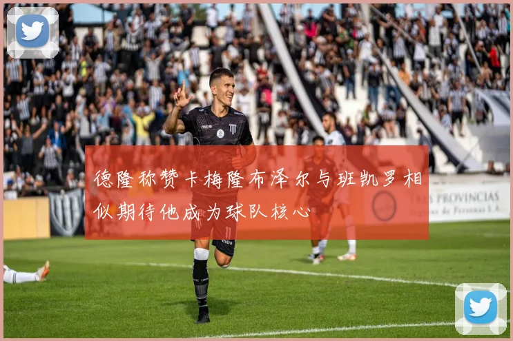 德隆称赞卡梅隆布泽尔与班凯罗相似期待他成为球队核心