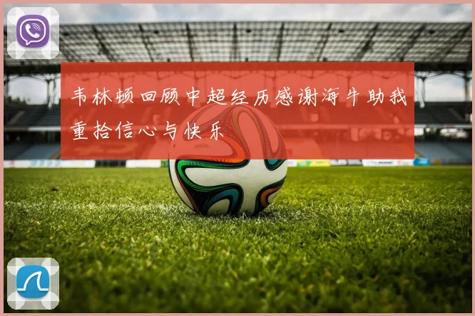 韦林顿回顾中超经历感谢海牛助我重拾信心与快乐