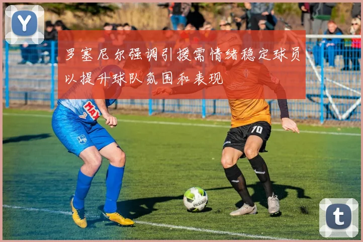 罗塞尼尔强调引援需情绪稳定球员以提升球队氛围和表现