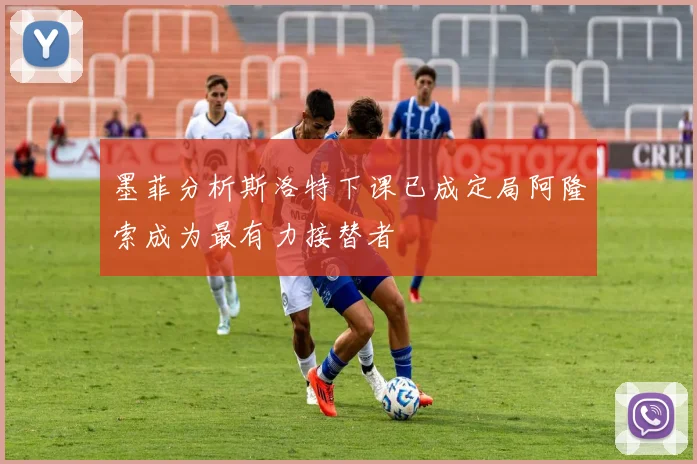 墨菲分析斯洛特下课已成定局阿隆索成为最有力接替者