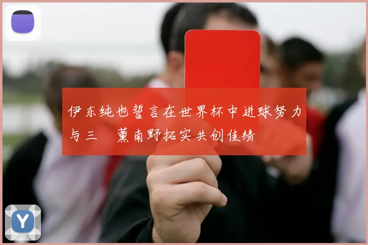 伊东纯也誓言在世界杯中进球努力与三笘薰南野拓实共创佳绩