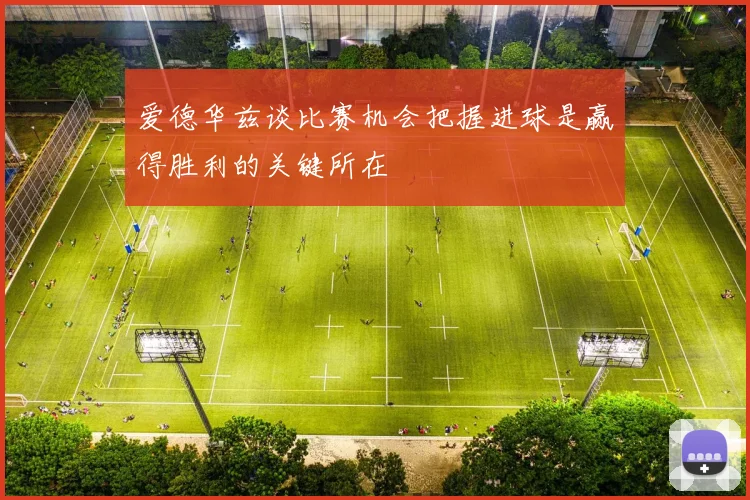 爱德华兹谈比赛机会把握进球是赢得胜利的关键所在