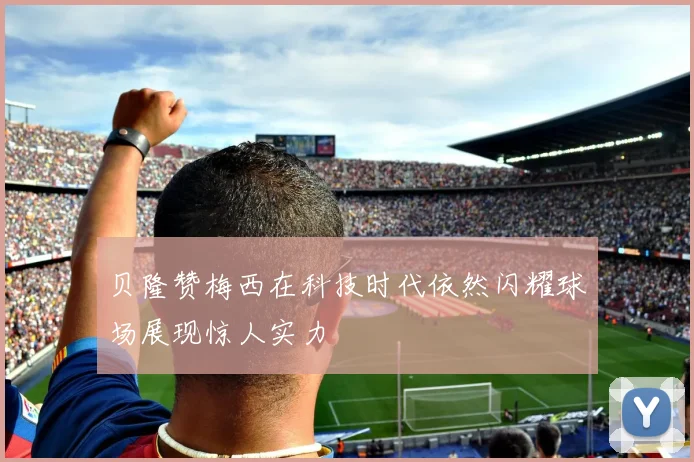 贝隆赞梅西在科技时代依然闪耀球场展现惊人实力