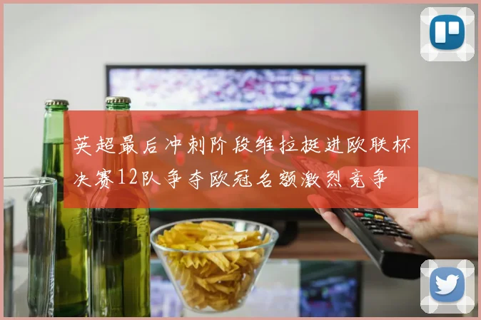 英超最后冲刺阶段维拉挺进欧联杯决赛12队争夺欧冠名额激烈竞争