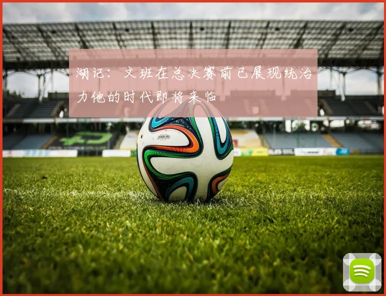 湖记：文班在总决赛前已展现统治力他的时代即将来临