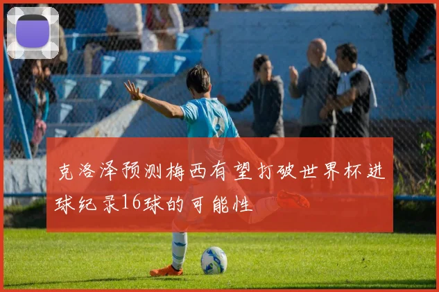 克洛泽预测梅西有望打破世界杯进球纪录16球的可能性