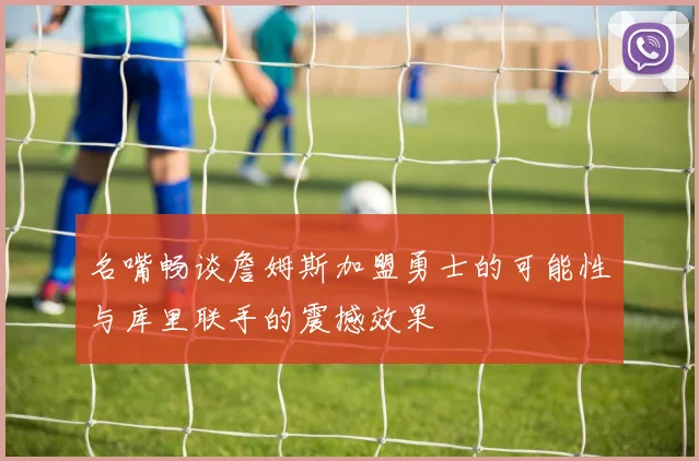 名嘴畅谈詹姆斯加盟勇士的可能性与库里联手的震撼效果