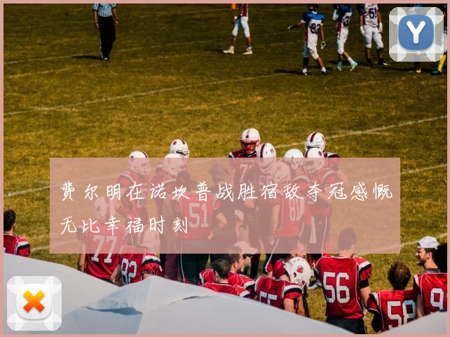 费尔明在诺坎普战胜宿敌夺冠感慨无比幸福时刻